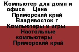 Компьютер для дома и офиса  › Цена ­ 20 000 - Приморский край, Владивосток г. Компьютеры и игры » Настольные компьютеры   . Приморский край